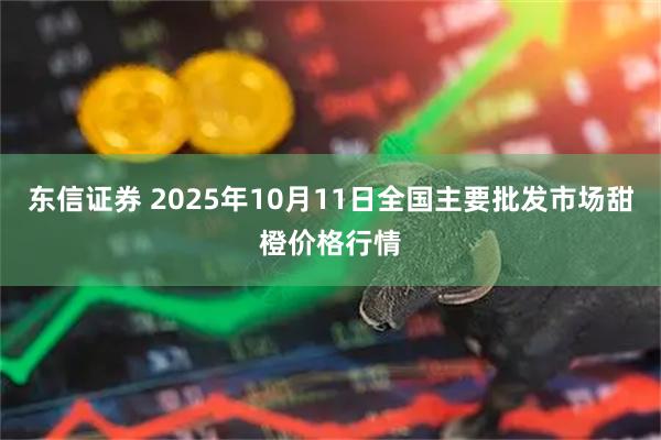 东信证券 2025年10月11日全国主要批发市场甜橙价格行情
