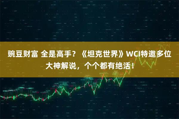 豌豆财富 全是高手?《坦克世界》WCI特邀多位大神解说,个个都有绝活!