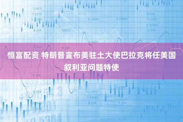 恒富配资 特朗普宣布美驻土大使巴拉克将任美国叙利亚问题特使