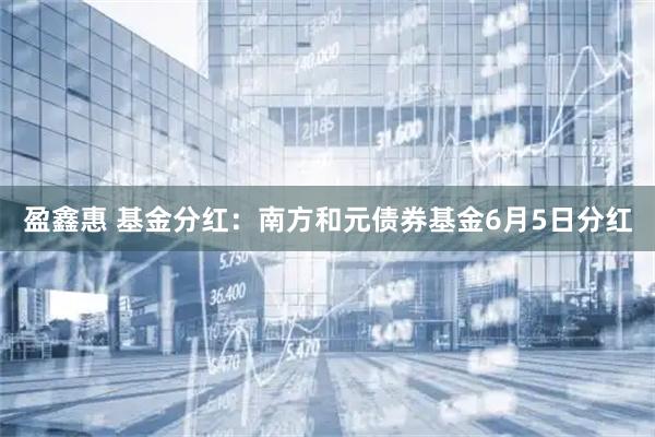 盈鑫惠 基金分红：南方和元债券基金6月5日分红