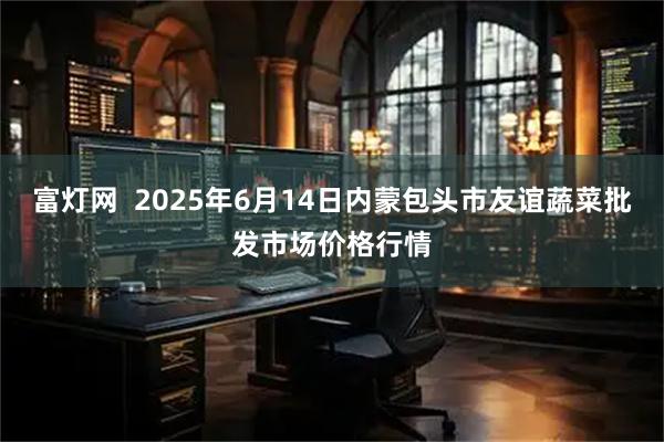 富灯网 2025年6月14日内蒙包头市友谊蔬菜批发市场价格行情