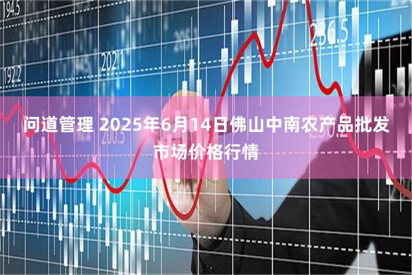 问道管理 2025年6月14日佛山中南农产品批发市场价格行情