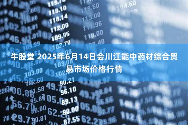 牛股堂 2025年6月14日会川江能中药材综合贸易市场价格行情