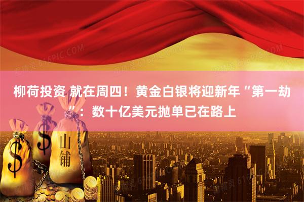 柳荷投资 就在周四!黄金白银将迎新年“第一劫”:数十亿美元抛单已在路上
