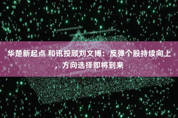 华楚新起点 和讯投顾刘文博：反弹个股持续向上，方向选择即将到来