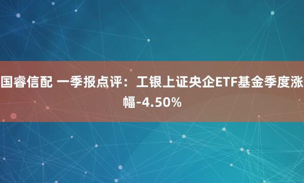 国睿信配 一季报点评：工银上证央企ETF基金季度涨幅-4.50%