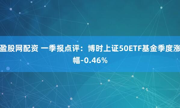 盈股网配资 一季报点评：博时上证50ETF基金季度涨幅-0.46%
