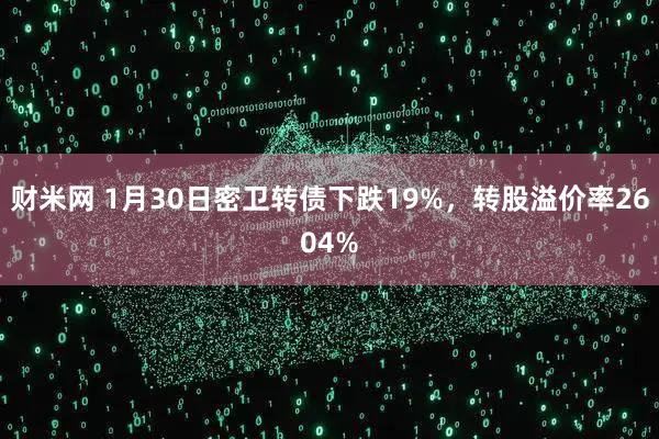 财米网 1月30日密卫转债下跌19%，转股溢价率2604%