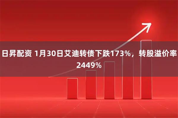 日昇配资 1月30日艾迪转债下跌173%，转股溢价率2449%