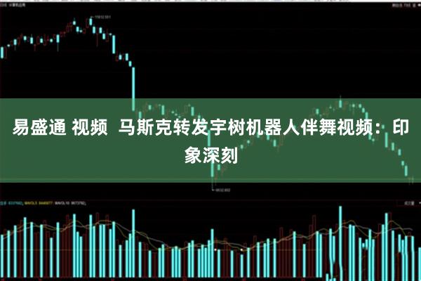 易盛通 视频  马斯克转发宇树机器人伴舞视频：印象深刻