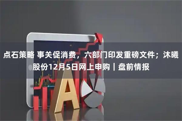 点石策略 事关促消费,六部门印发重磅文件;沐曦股份12月5日网上申购|盘前情报