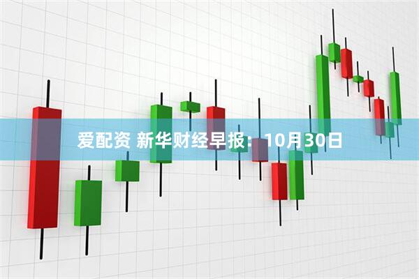 爱配资 新华财经早报:10月30日
