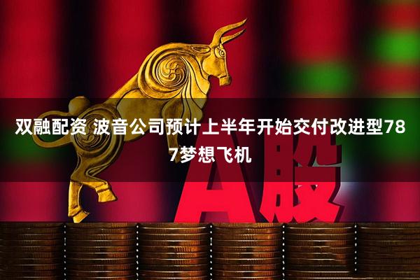 双融配资 波音公司预计上半年开始交付改进型787梦想飞机
