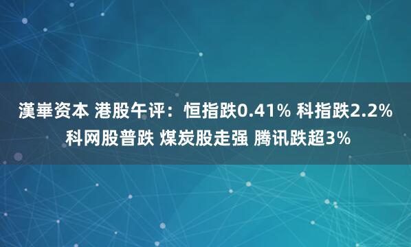 漢崋资本 港股午评：恒指跌0.41% 科指跌2.2% 科网股普跌 煤炭股走强 腾讯跌超3%