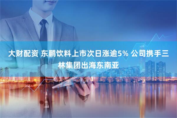 大财配资 东鹏饮料上市次日涨逾5% 公司携手三林集团出海东南亚