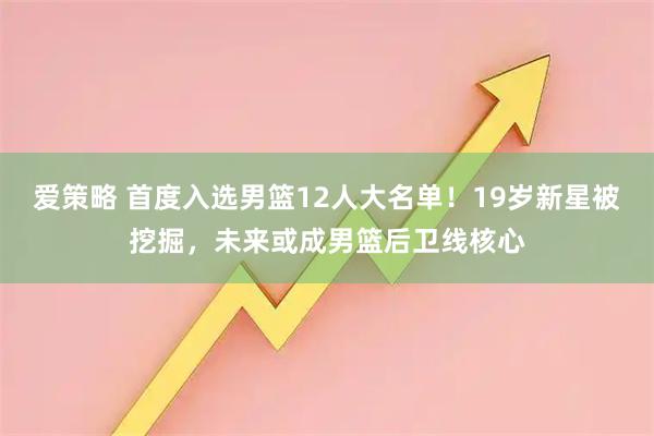 爱策略 首度入选男篮12人大名单！19岁新星被挖掘，未来或成男篮后卫线核心